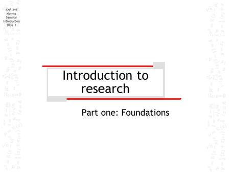 KNR 295 Honors Seminar Introduction Slide 1 Introduction to research Part one: Foundations.