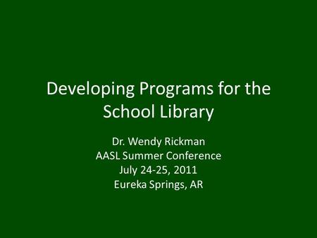 Developing Programs for the School Library Dr. Wendy Rickman AASL Summer Conference July 24-25, 2011 Eureka Springs, AR.