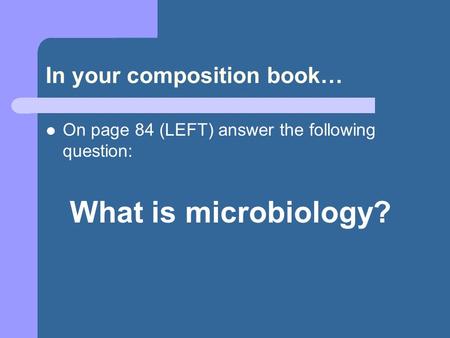 In your composition book… On page 84 (LEFT) answer the following question: What is microbiology?