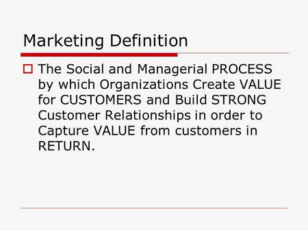 Marketing Definition  The Social and Managerial PROCESS by which Organizations Create VALUE for CUSTOMERS and Build STRONG Customer Relationships in order.