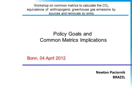 Newton Paciornik BRAZIL Policy Goals and Common Metrics Implications Bonn, 04 April 2012 Workshop on common metrics to calculate the CO 2 equivalence of.