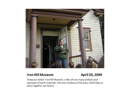 Iron Hill Museum April 20, 2009 Today we visited Iron Hill Museum. o We will see many artifacts and examples of earth materials that shw evidence of the.