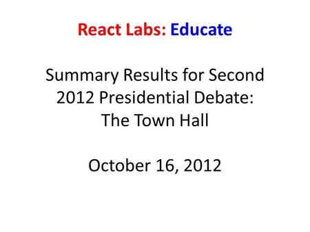 React Labs: Educate Summary Results for Second 2012 Presidential Debate: The Town Hall October 16, 2012.