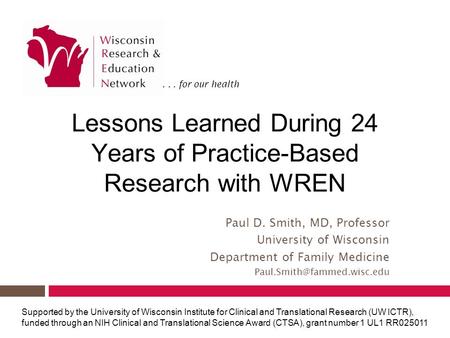 ... for our health Lessons Learned During 24 Years of Practice-Based Research with WREN Paul D. Smith, MD, Professor University of Wisconsin Department.