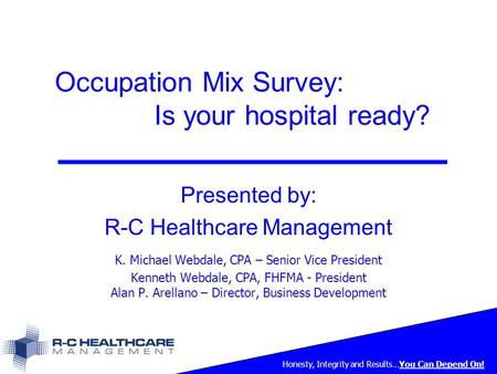 Honesty, Integrity and Results…You Can Depend On! Occupation Mix Survey: Is your hospital ready? Presented by: R-C Healthcare Management K. Michael Webdale,