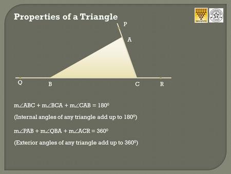 Properties of a Triangle m  ABC + m  BCA + m  CAB = 180 0 (Internal angles of any triangle add up to 180 0 ) m  PAB + m  QBA + m  ACR = 360 0 (Exterior.