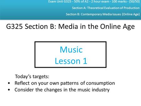 Exam Unit G325 - 50% of A2 - 2 hour exam - 100 marks - (50/50) Section A: Theoretical Evaluation of Production Section B: Contemporary Media Issues (Online.