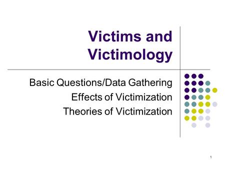 1 Victims and Victimology Basic Questions/Data Gathering Effects of Victimization Theories of Victimization.