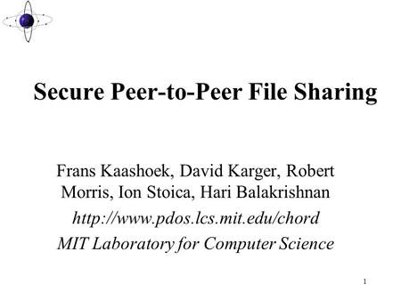 1 Secure Peer-to-Peer File Sharing Frans Kaashoek, David Karger, Robert Morris, Ion Stoica, Hari Balakrishnan  MIT Laboratory.