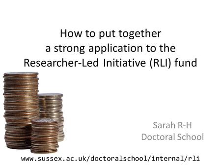 How to put together a strong application to the Researcher-Led Initiative (RLI) fund Sarah R-H Doctoral School www.sussex.ac.uk/doctoralschool/internal/rli.