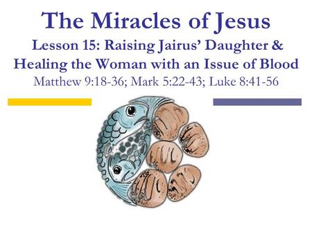 The Miracles of Jesus Lesson 15: Raising Jairus’ Daughter & Healing the Woman with an Issue of Blood Matthew 9:18-36; Mark 5:22-43; Luke 8:41-56.