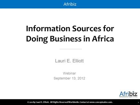 Afribiz Information Sources for Doing Business in Africa Lauri E. Elliott Webinar September 13, 2012 12/6/2015 © 2011 by Lauri E. Elliott. All Rights Reserved.