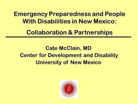 Emergency Preparedness and People With Disabilities in New Mexico: Collaboration & Partnerships Cate McClain, MD Center for Development and Disability.