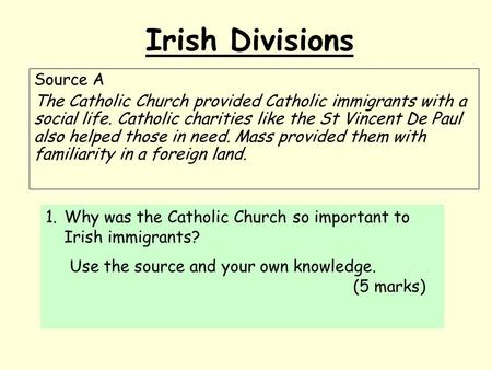 Irish Divisions Source A The Catholic Church provided Catholic immigrants with a social life. Catholic charities like the St Vincent De Paul also helped.