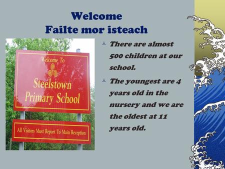 Welcome Failte mor isteach There are almost 500 children at our school. The youngest are 4 years old in the nursery and we are the oldest at 11 years old.