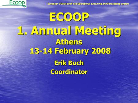 European COstal-shelf sea Operational observing and Forecasting system ECOOP 1. Annual Meeting Athens 13-14 February 2008 Erik Buch Coordinator.