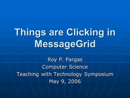 Things are Clicking in MessageGrid Roy P. Pargas Computer Science Teaching with Technology Symposium May 9, 2006.