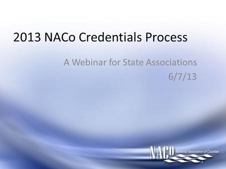 2013 NACo Credentials Process A Webinar for State Associations 6/7/13.