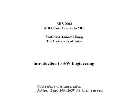 MIS 7003 MBA Core Course in MIS Professor Akhilesh Bajaj The University of Tulsa Introduction to S/W Engineering © All slides in this presentation Akhilesh.