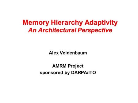 Memory Hierarchy Adaptivity An Architectural Perspective Alex Veidenbaum AMRM Project sponsored by DARPA/ITO.