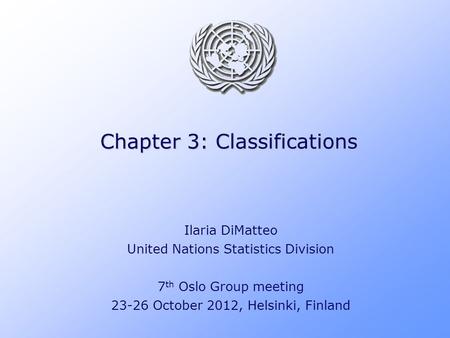 Chapter 3: Classifications Ilaria DiMatteo United Nations Statistics Division 7 th Oslo Group meeting 23-26 October 2012, Helsinki, Finland.