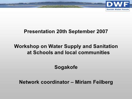 Presentation 20th September 2007 Workshop on Water Supply and Sanitation at Schools and local communities Sogakofe Network coordinator – Miriam Feilberg.