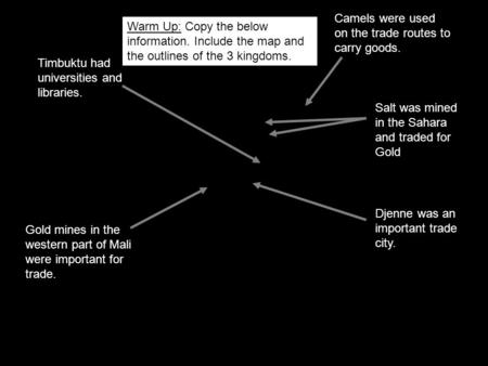 Camels were used on the trade routes to carry goods. Salt was mined in the Sahara and traded for Gold Djenne was an important trade city. Gold mines in.