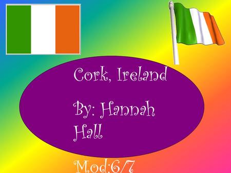 Cork, Ireland By: Hannah Hall Mod:6/7. Location ~Second largest city in Ireland and the island of Ireland’s third most populous city. ~Southern part if.