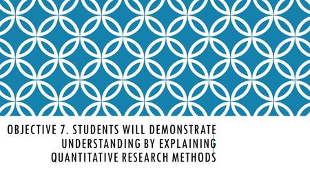 OBJECTIVE 7. STUDENTS WILL DEMONSTRATE UNDERSTANDING BY EXPLAINING QUANTITATIVE RESEARCH METHODS.