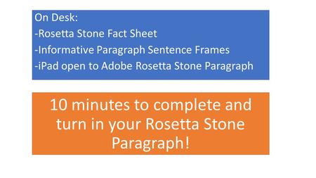 10 minutes to complete and turn in your Rosetta Stone Paragraph! On Desk: -Rosetta Stone Fact Sheet -Informative Paragraph Sentence Frames -iPad open to.