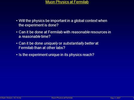 May 2 2007 William Molzon, UC Irvine Muon Physics at Fermilab 1 Muon Physics at Fermilab Will the physics be important in a global context when the experiment.