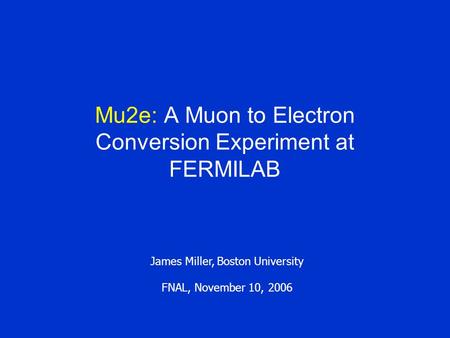 Mu2e: A Muon to Electron Conversion Experiment at FERMILAB James Miller, Boston University FNAL, November 10, 2006.