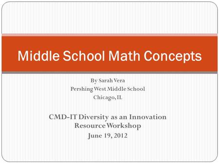 By Sarah Vera Pershing West Middle School Chicago, IL CMD-IT Diversity as an Innovation Resource Workshop June 19, 2012 Middle School Math Concepts.