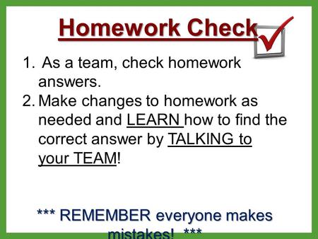 Homework Check 1. As a team, check homework answers. 2.Make changes to homework as needed and LEARN how to find the correct answer by TALKING to your TEAM!