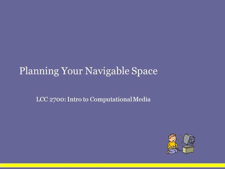 Planning Your Navigable Space LCC 2700: Intro to Computational Media.