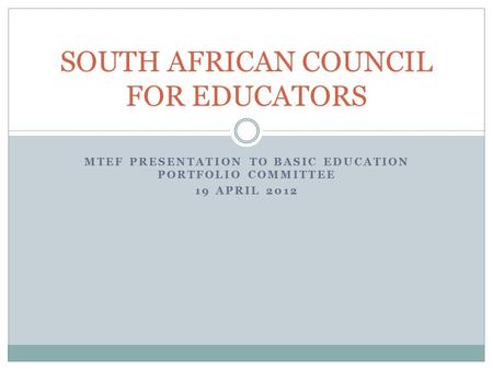 MTEF PRESENTATION TO BASIC EDUCATION PORTFOLIO COMMITTEE 19 APRIL 2012 SOUTH AFRICAN COUNCIL FOR EDUCATORS.