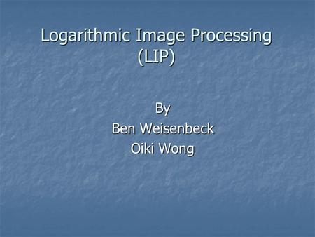 Logarithmic Image Processing (LIP) By Ben Weisenbeck Oiki Wong.