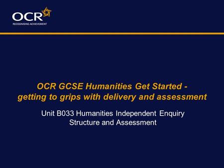 OCR GCSE Humanities Get Started - getting to grips with delivery and assessment Unit B033 Humanities Independent Enquiry Structure and Assessment.