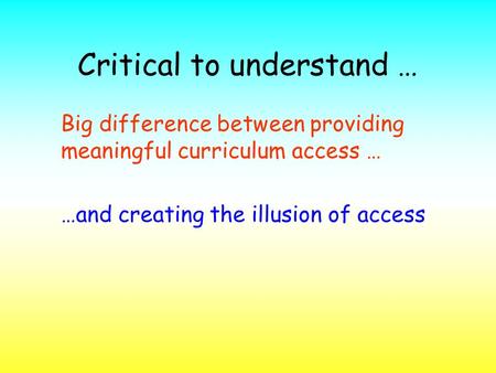 Critical to understand … Big difference between providing meaningful curriculum access … …and creating the illusion of access.