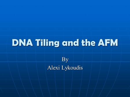 DNA Tiling and the AFM By Alexi Lykoudis. DNA versus DNA Tiling DNA is a nucleic acid formed by a double helix DNA is a nucleic acid formed by a double.