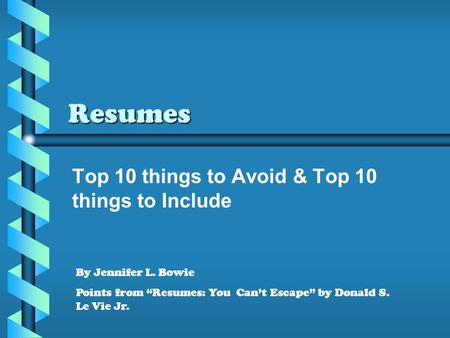 Resumes Top 10 things to Avoid & Top 10 things to Include By Jennifer L. Bowie Points from “Resumes: You Can’t Escape” by Donald S. Le Vie Jr.