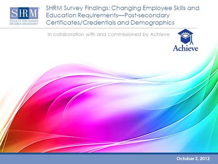 SHRM Survey Findings: Changing Employee Skills and Education Requirements—Post-secondary Certificates/Credentials and Demographics October 3, 2012 In collaboration.