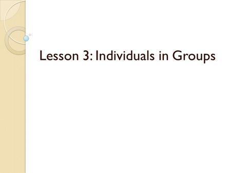 Lesson 3: Individuals in Groups. When in groups we act differently than we would on our own ◦ The decisions we make & the actions we take in groups may.