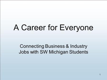 Connecting Business & Industry Jobs with SW Michigan Students 1 A Career for Everyone.