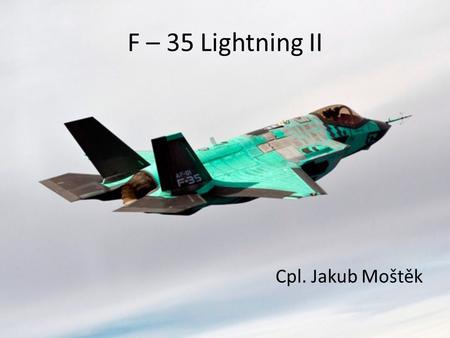 F – 35 Lightning II Cpl. Jakub Moštěk. F – 35 Lightning II Single-seat Single-engined (jet) Stealth 5 th generation multirole fighter Ground attack, reconnaissance,