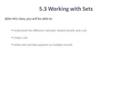 After this class, you will be able to:  Understand the difference between related records and a set  Create a set  Utilize sets and take payment on.