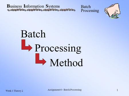 Week 1 Theory 2 B usiness I nformation S ystems Batch Processing Assignment 6 - Batch Processing 1 Batch Processing Method.