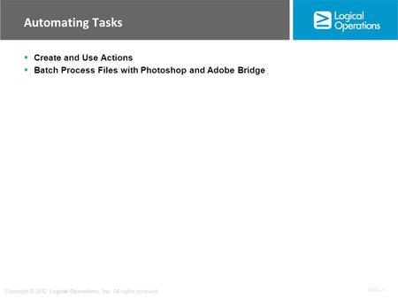 OV 4 - 1 Copyright © 2012 Logical Operations, Inc. All rights reserved. Automating Tasks  Create and Use Actions  Batch Process Files with Photoshop.