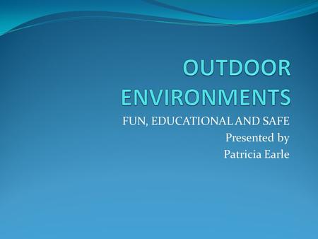 FUN, EDUCATIONAL AND SAFE Presented by Patricia Earle.