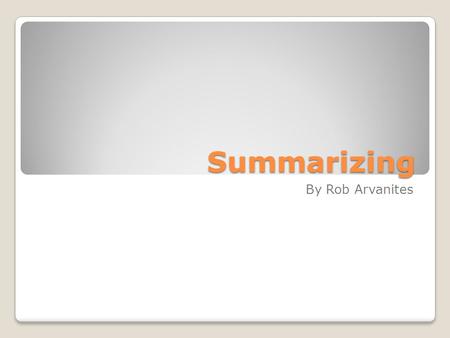 Summarizing By Rob Arvanites. What is Summarizing? Definitions ◦Restatement of a text or passage, using other words ◦To concisely explain the main ideas.